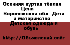 Осенняя куртка тёплая  › Цена ­ 600 - Воронежская обл. Дети и материнство » Детская одежда и обувь   